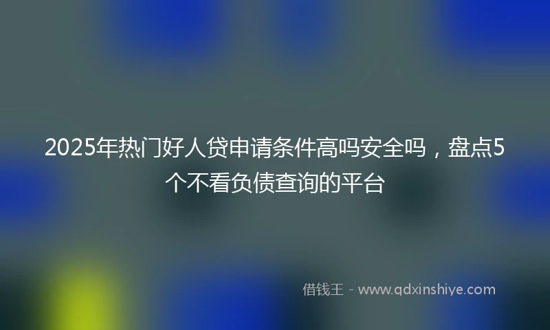 2025年热门好人贷申请条件高吗安全吗，盘点5个不看负债查询的平台