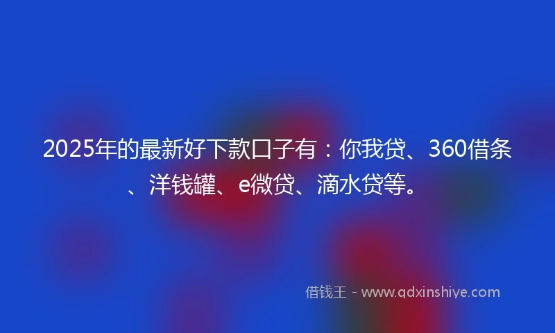 2025年的最新好下款口子有：你我贷、360借条、洋钱罐、e微贷、滴水贷等。