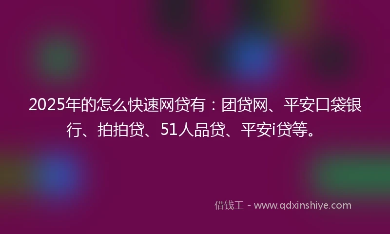 2025年的怎么快速网贷有：团贷网、平安口袋银行、拍拍贷、51人品贷、平安i贷等。