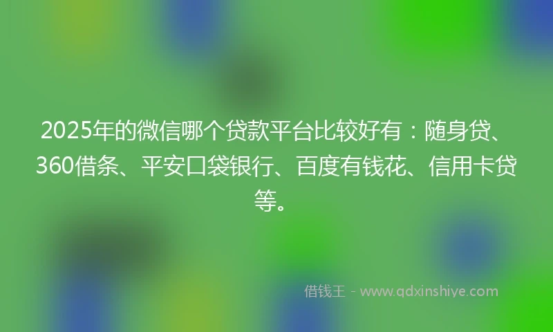 2025年的微信哪个贷款平台比较好有：随身贷、360借条、平安口袋银行、百度有钱花、信用卡贷等。