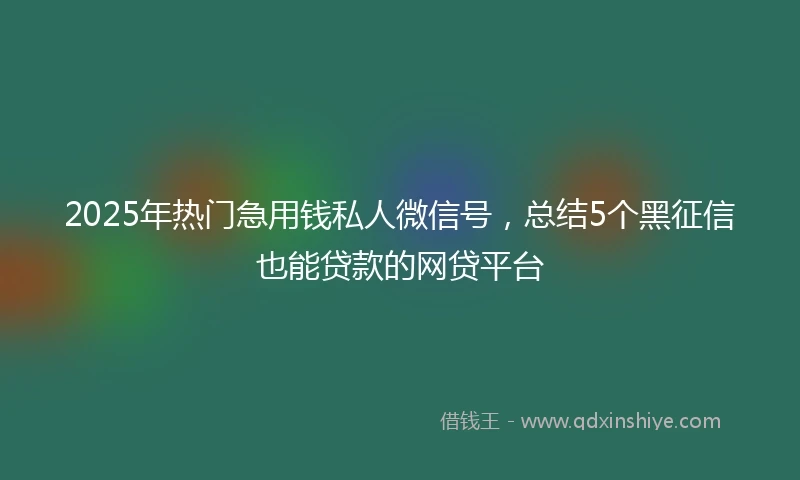 2025年热门急用钱私人微信号，总结5个黑征信也能贷款的网贷平台