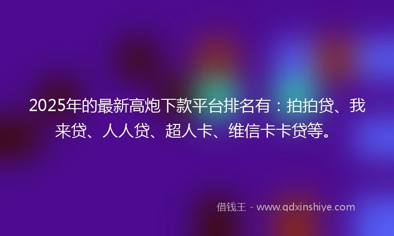 2025年的最新高炮下款平台排名有：拍拍贷、我来贷、人人贷、超人卡、维信卡卡贷等。