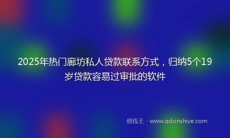 2025年热门廊坊私人贷款联系方式，归纳5个19岁贷款容易过审批的软件