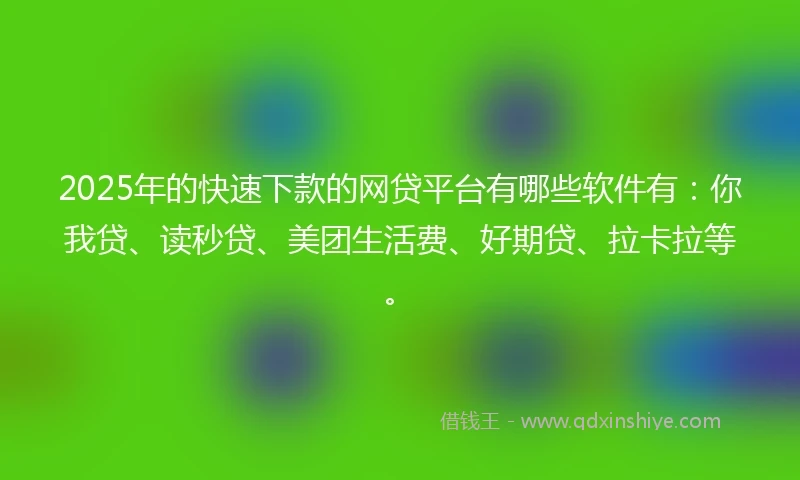 2025年的快速下款的网贷平台有哪些软件有：你我贷、读秒贷、美团生活费、好期贷、拉卡拉等。