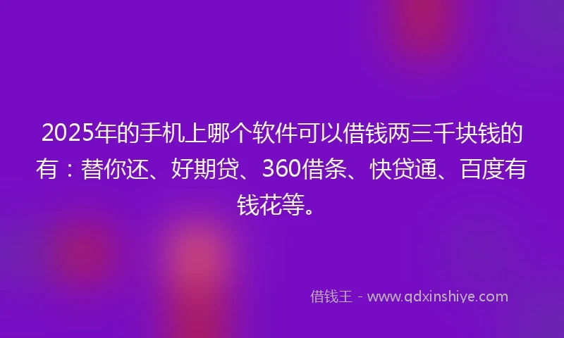 2025年的手机上哪个软件可以借钱两三千块钱的有：替你还、好期贷、360借条、快贷通、百度有钱花等。