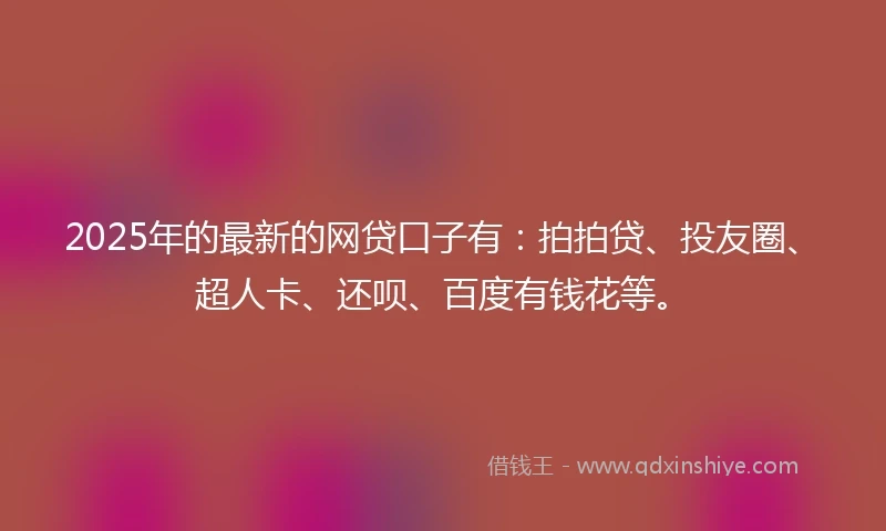 2025年的最新的网贷口子有：拍拍贷、投友圈、超人卡、还呗、百度有钱花等。