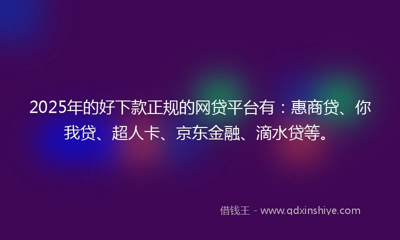 2025年的好下款正规的网贷平台有：惠商贷、你我贷、超人卡、京东金融、滴水贷等。
