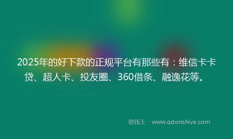 2025年的好下款的正规平台有那些有：维信卡卡贷、超人卡、投友圈、360借条、融逸花等。