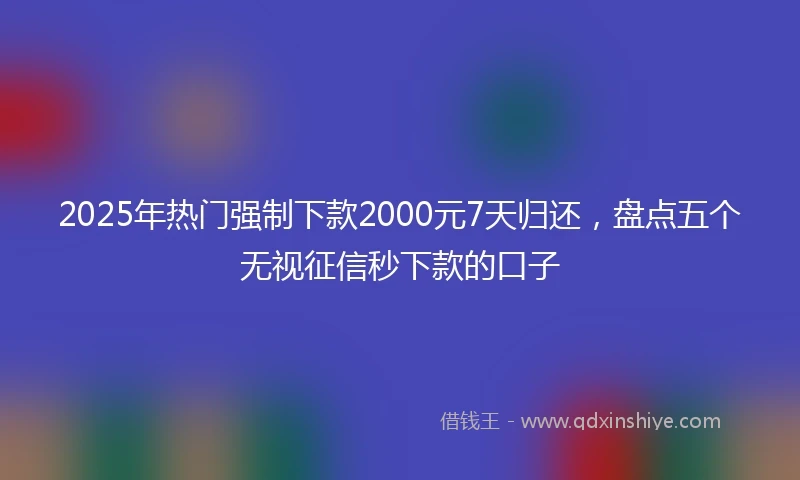 2025年热门强制下款2000元7天归还，盘点五个无视征信秒下款的口子