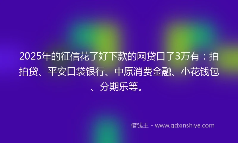 2025年的征信花了好下款的网贷口子3万有：拍拍贷、平安口袋银行、中原消费金融、小花钱包、分期乐等。