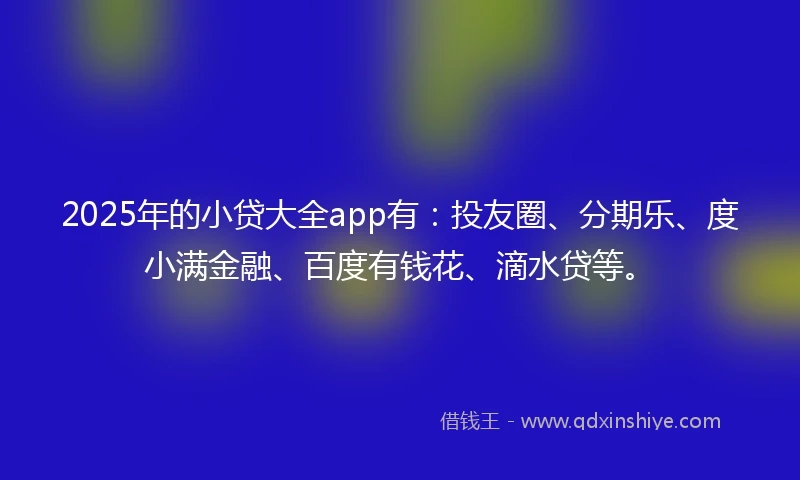 2025年的小贷大全app有：投友圈、分期乐、度小满金融、百度有钱花、滴水贷等。