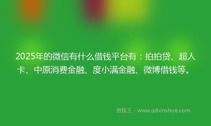 2025年的微信有什么借钱平台有：拍拍贷、超人卡、中原消费金融、度小满金融、微博借钱等。