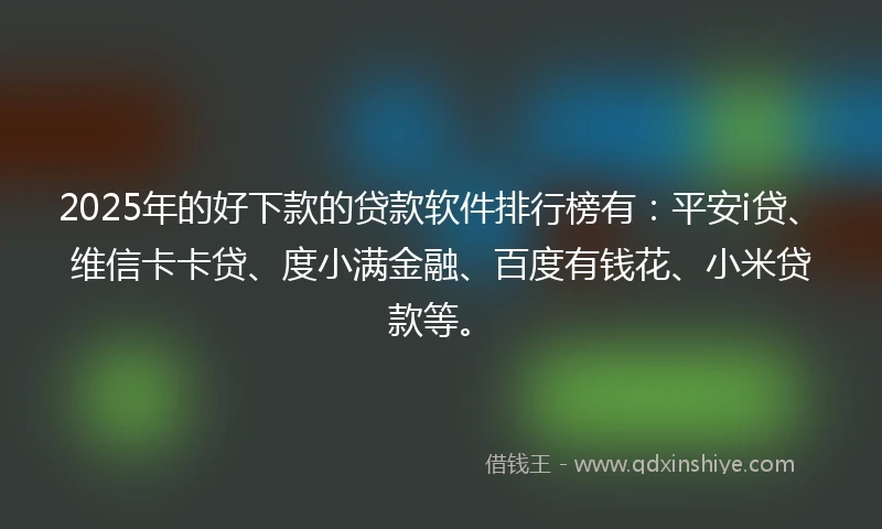 2025年的好下款的贷款软件排行榜有：平安i贷、维信卡卡贷、度小满金融、百度有钱花、小米贷款等。