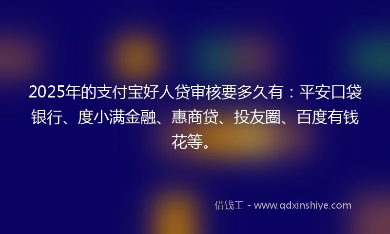 2025年的支付宝好人贷审核要多久有：平安口袋银行、度小满金融、惠商贷、投友圈、百度有钱花等。