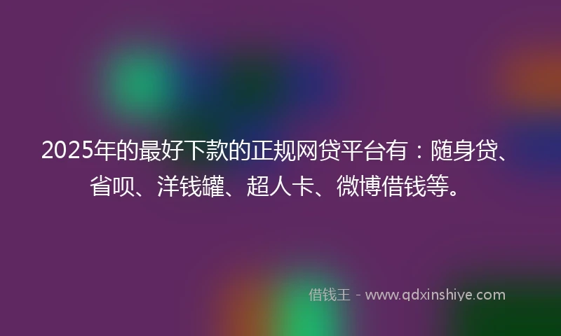 2025年的最好下款的正规网贷平台有：随身贷、省呗、洋钱罐、超人卡、微博借钱等。