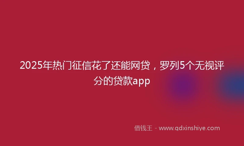 2025年热门征信花了还能网贷，罗列5个无视评分的贷款app