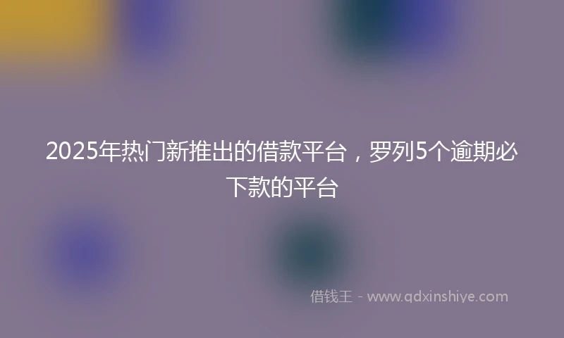 2025年热门新推出的借款平台，罗列5个逾期必下款的平台