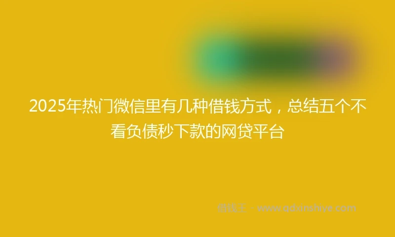 2025年热门微信里有几种借钱方式，总结五个不看负债秒下款的网贷平台