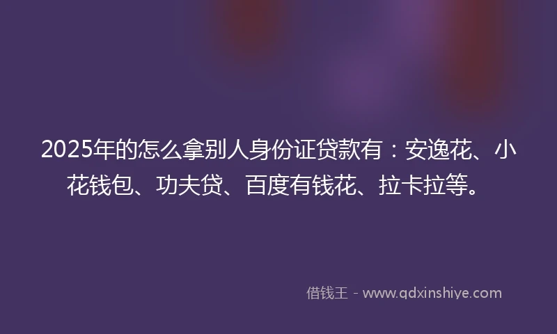 2025年的怎么拿别人身份证贷款有：安逸花、小花钱包、功夫贷、百度有钱花、拉卡拉等。