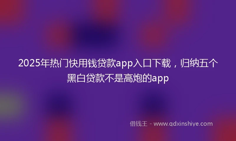 2025年热门快用钱贷款app入口下载，归纳五个黑白贷款不是高炮的app