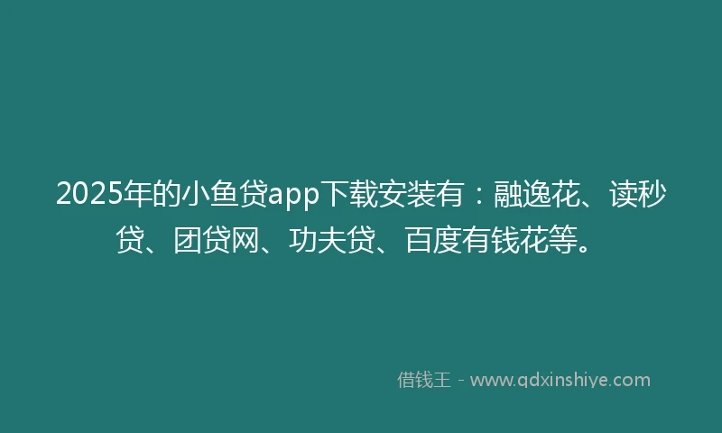 2025年的小鱼贷app下载安装有：融逸花、读秒贷、团贷网、功夫贷、百度有钱花等。