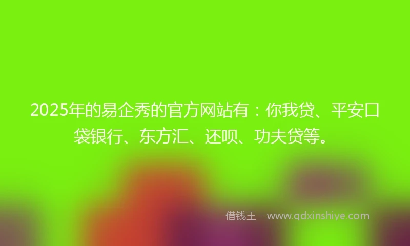 2025年的易企秀的官方网站有：你我贷、平安口袋银行、东方汇、还呗、功夫贷等。