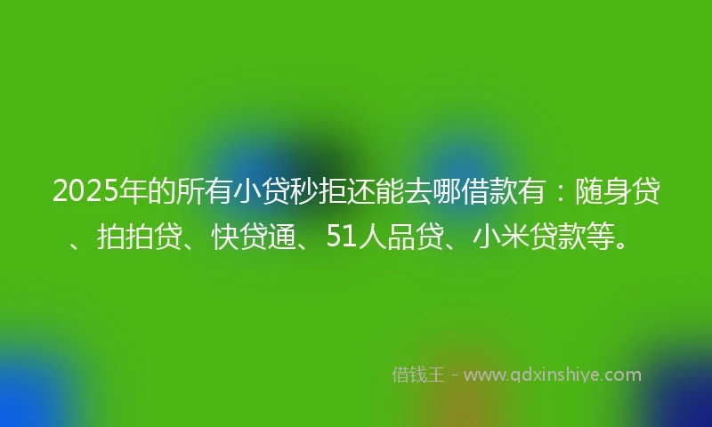 2025年的所有小贷秒拒还能去哪借款有：随身贷、拍拍贷、快贷通、51人品贷、小米贷款等。