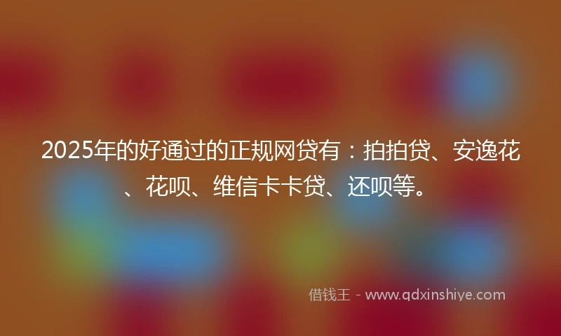 2025年的好通过的正规网贷有：拍拍贷、安逸花、花呗、维信卡卡贷、还呗等。