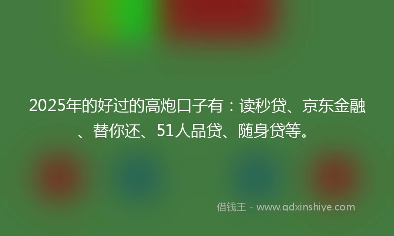 2025年的好过的高炮口子有：读秒贷、京东金融、替你还、51人品贷、随身贷等。
