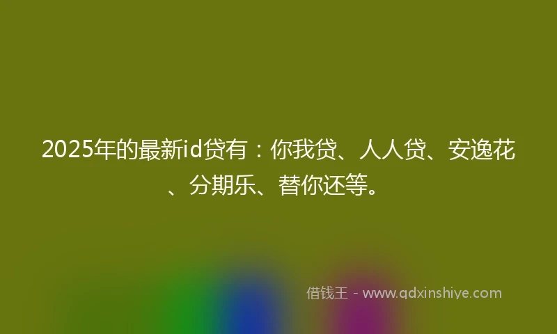 2025年的最新id贷有：你我贷、人人贷、安逸花、分期乐、替你还等。