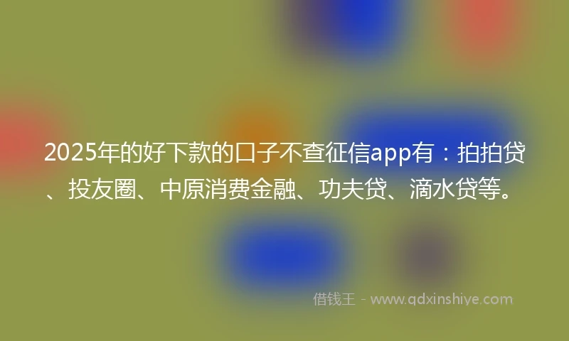 2025年的好下款的口子不查征信app有：拍拍贷、投友圈、中原消费金融、功夫贷、滴水贷等。