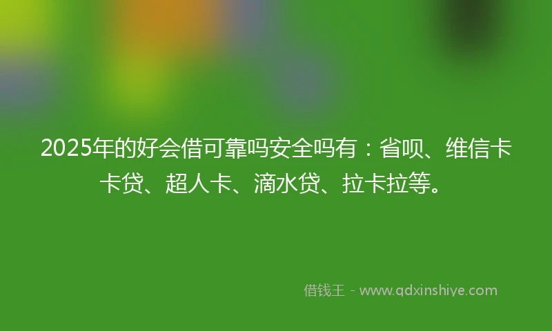 2025年的好会借可靠吗安全吗有：省呗、维信卡卡贷、超人卡、滴水贷、拉卡拉等。
