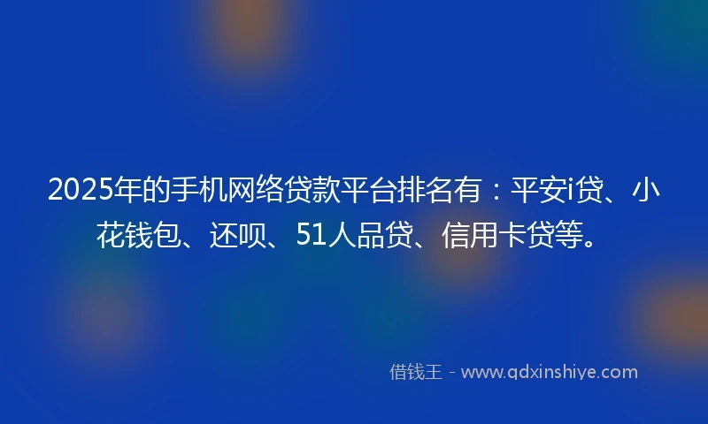 2025年的手机网络贷款平台排名有：平安i贷、小花钱包、还呗、51人品贷、信用卡贷等。