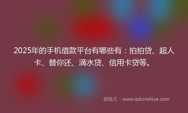 2025年的手机借款平台有哪些有：拍拍贷、超人卡、替你还、滴水贷、信用卡贷等。
