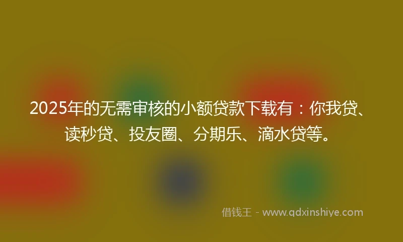 2025年的无需审核的小额贷款下载有：你我贷、读秒贷、投友圈、分期乐、滴水贷等。