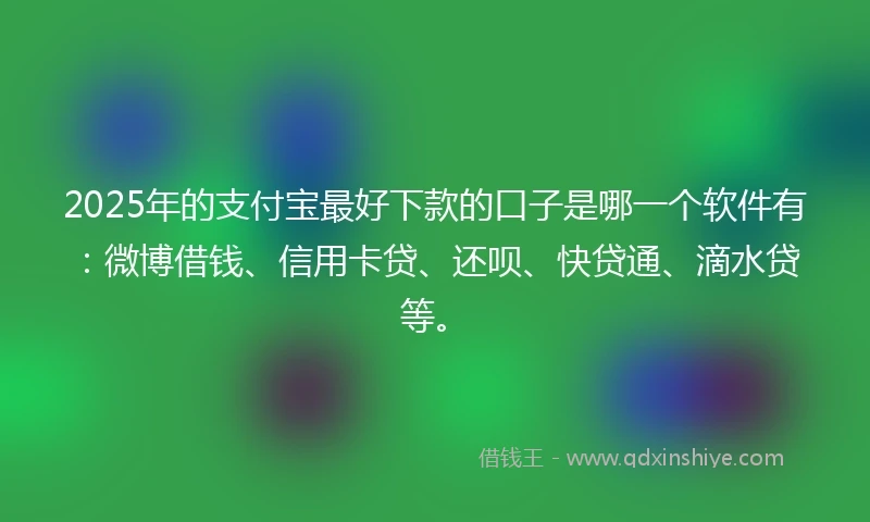2025年的支付宝最好下款的口子是哪一个软件有：微博借钱、信用卡贷、还呗、快贷通、滴水贷等。