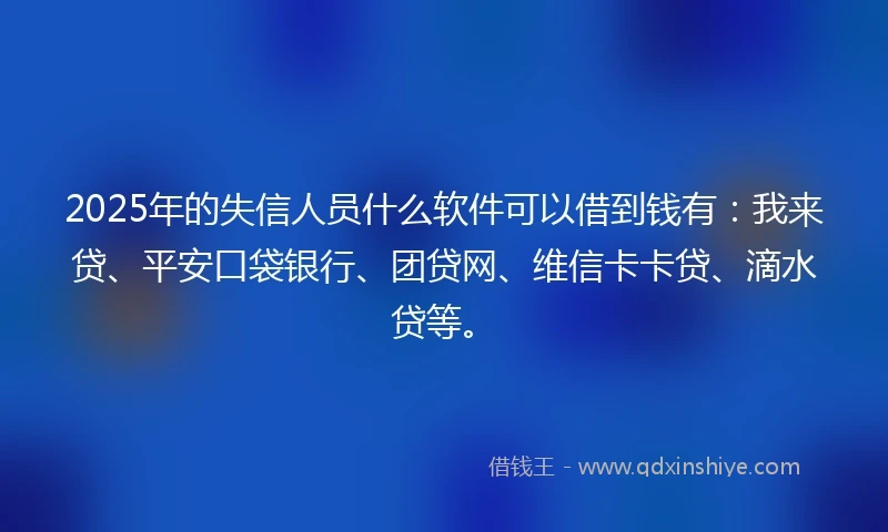 2025年的失信人员什么软件可以借到钱有：我来贷、平安口袋银行、团贷网、维信卡卡贷、滴水贷等。