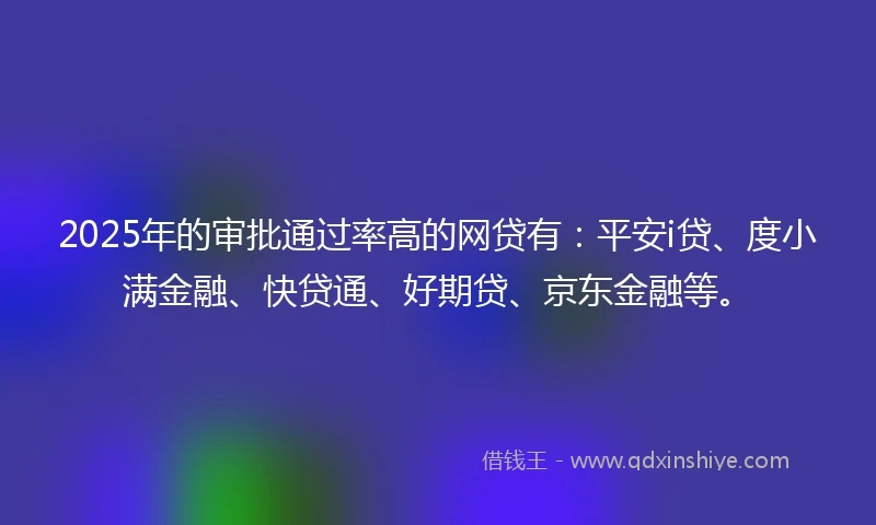 2025年的审批通过率高的网贷有：平安i贷、度小满金融、快贷通、好期贷、京东金融等。
