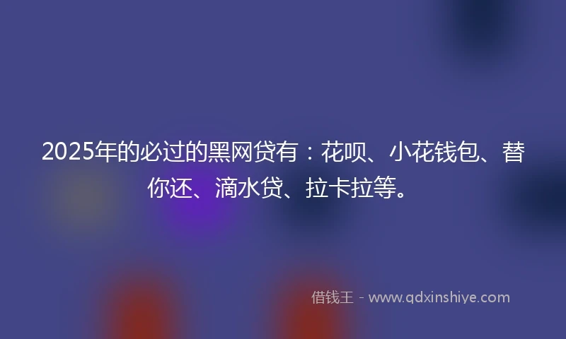 2025年的必过的黑网贷有：花呗、小花钱包、替你还、滴水贷、拉卡拉等。