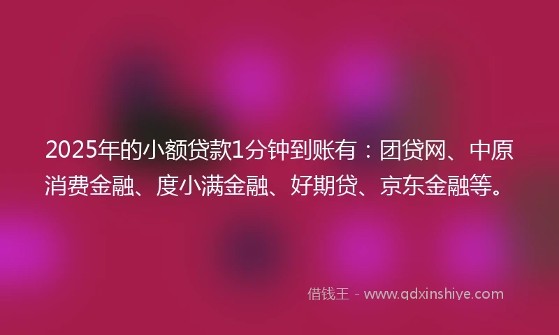 2025年的小额贷款1分钟到账有：团贷网、中原消费金融、度小满金融、好期贷、京东金融等。