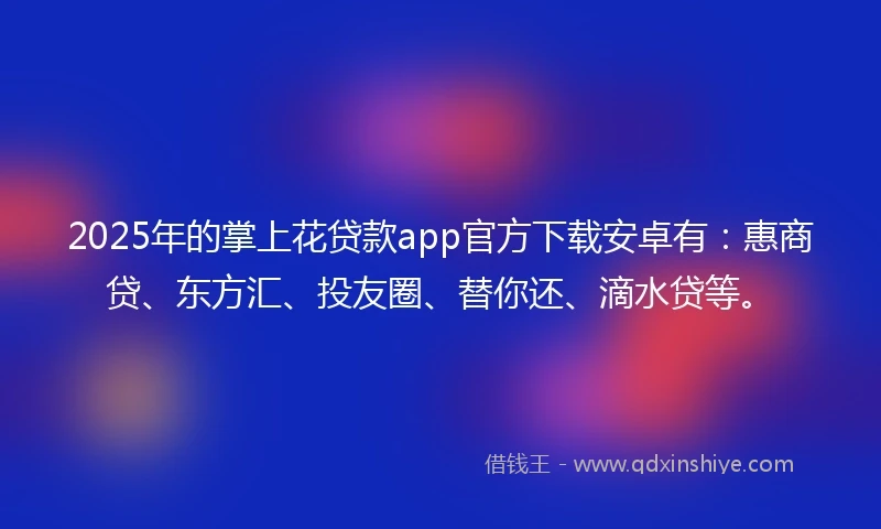 2025年的掌上花贷款app官方下载安卓有：惠商贷、东方汇、投友圈、替你还、滴水贷等。