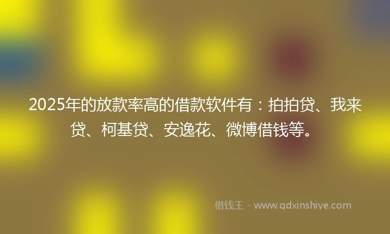 2025年的放款率高的借款软件有：拍拍贷、我来贷、柯基贷、安逸花、微博借钱等。