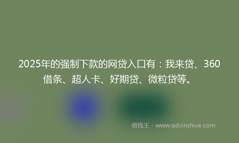 2025年的强制下款的网贷入口有：我来贷、360借条、超人卡、好期贷、微粒贷等。