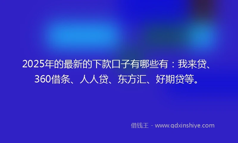 2025年的最新的下款口子有哪些有：我来贷、360借条、人人贷、东方汇、好期贷等。