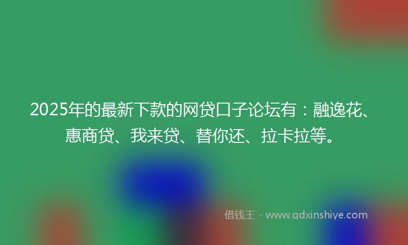 2025年的最新下款的网贷口子论坛有：融逸花、惠商贷、我来贷、替你还、拉卡拉等。