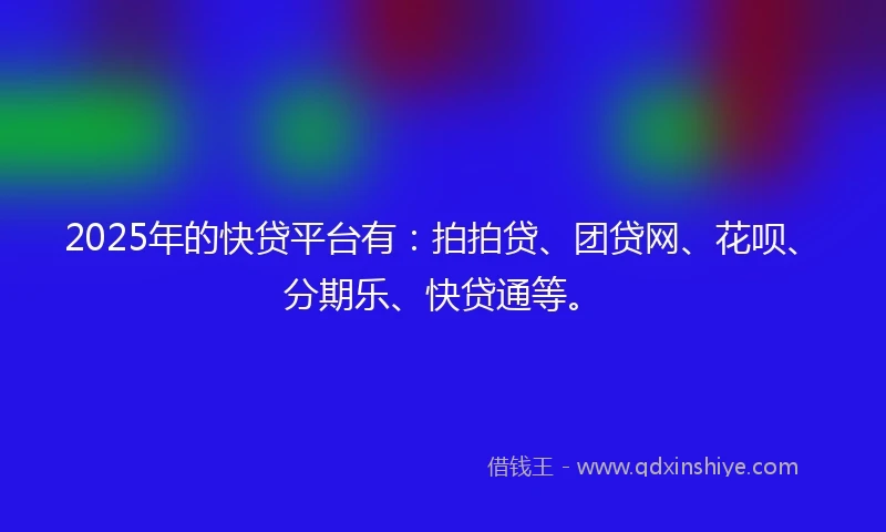 2025年的快贷平台有：拍拍贷、团贷网、花呗、分期乐、快贷通等。