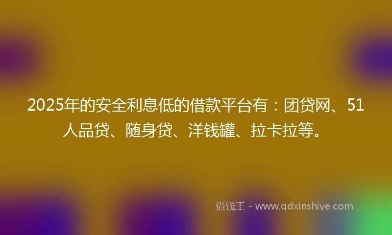 2025年的安全利息低的借款平台有：团贷网、51人品贷、随身贷、洋钱罐、拉卡拉等。