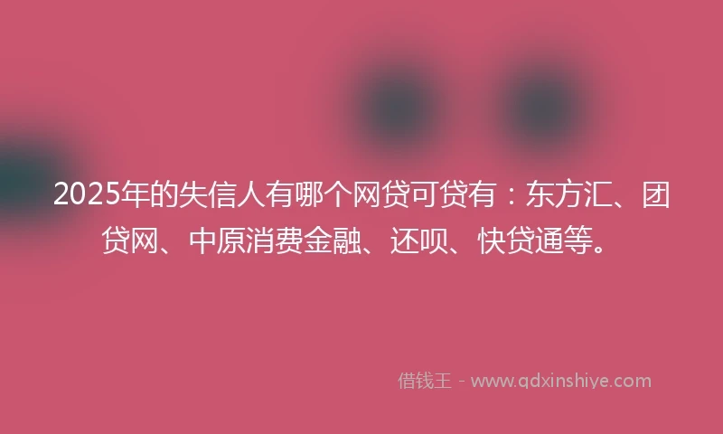 2025年的失信人有哪个网贷可贷有：东方汇、团贷网、中原消费金融、还呗、快贷通等。