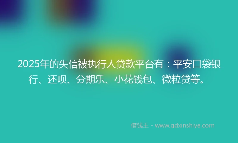 2025年的失信被执行人贷款平台有：平安口袋银行、还呗、分期乐、小花钱包、微粒贷等。