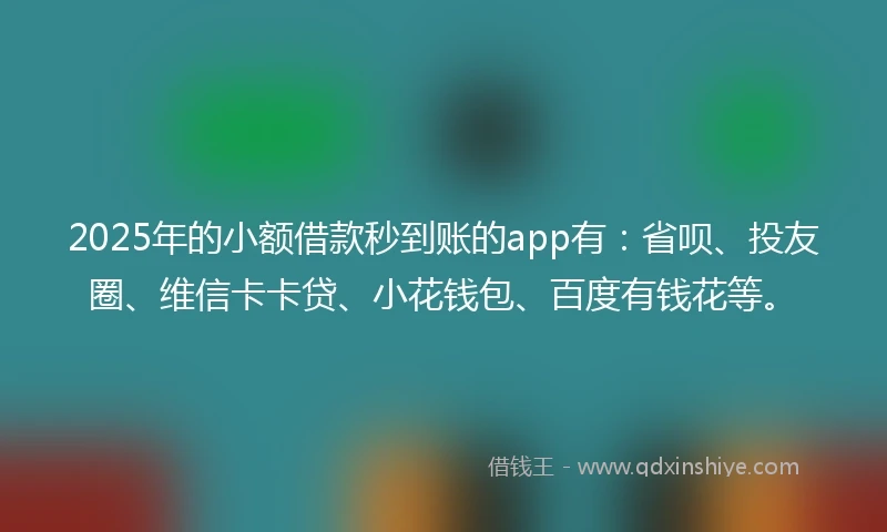 2025年的小额借款秒到账的app有：省呗、投友圈、维信卡卡贷、小花钱包、百度有钱花等。
